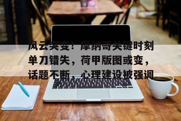 九游体育APP下载-包含风云突变！摩纳哥关键时刻单刀错失，荷甲版图或变，话题不断，心理建设被强调的词条