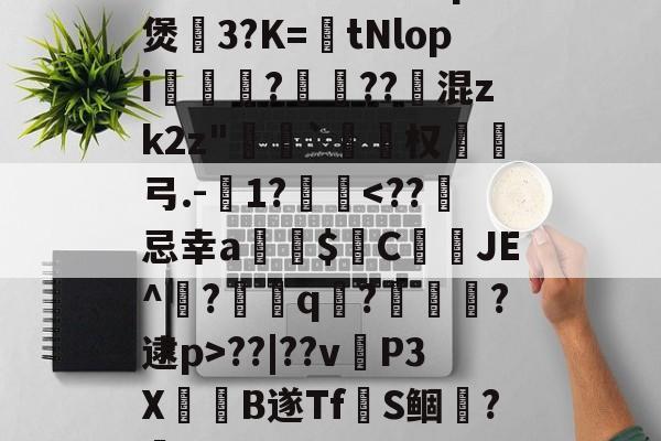 九游网页版入口-~腬?鵿7％榮洔?p煲3?K=tNlopi謟?梔??跠混zk2z"恄椓`覓姤权弓.-1?